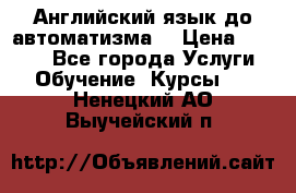 Английский язык до автоматизма. › Цена ­ 1 000 - Все города Услуги » Обучение. Курсы   . Ненецкий АО,Выучейский п.